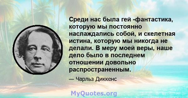 Среди нас была гей -фантастика, которую мы постоянно наслаждались собой, и скелетная истина, которую мы никогда не делали. В меру моей веры, наше дело было в последнем отношении довольно распространенным.