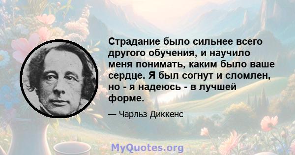 Страдание было сильнее всего другого обучения, и научило меня понимать, каким было ваше сердце. Я был согнут и сломлен, но - я надеюсь - в лучшей форме.