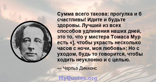 Сумма всего такова: прогулка и б счастливы! Идите и будьте здоровы. Лучший из всех способов удлинения наших дней, это то, что у мистера Томаса Мур есть «], чтобы украсть несколько часов с ночи, моя любовь»; Но с уходом, 