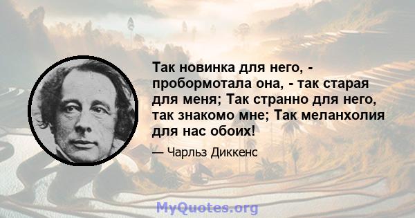 Так новинка для него, - пробормотала она, - так старая для меня; Так странно для него, так знакомо мне; Так меланхолия для нас обоих!