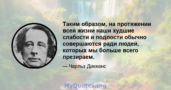 Таким образом, на протяжении всей жизни наши худшие слабости и подлости обычно совершаются ради людей, которых мы больше всего презираем.