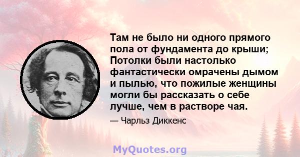 Там не было ни одного прямого пола от фундамента до крыши; Потолки были настолько фантастически омрачены дымом и пылью, что пожилые женщины могли бы рассказать о себе лучше, чем в растворе чая.