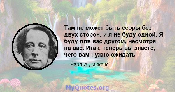 Там не может быть ссоры без двух сторон, и я не буду одной. Я буду для вас другом, несмотря на вас. Итак, теперь вы знаете, чего вам нужно ожидать