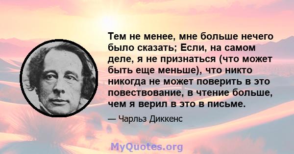 Тем не менее, мне больше нечего было сказать; Если, на самом деле, я не признаться (что может быть еще меньше), что никто никогда не может поверить в это повествование, в чтение больше, чем я верил в это в письме.