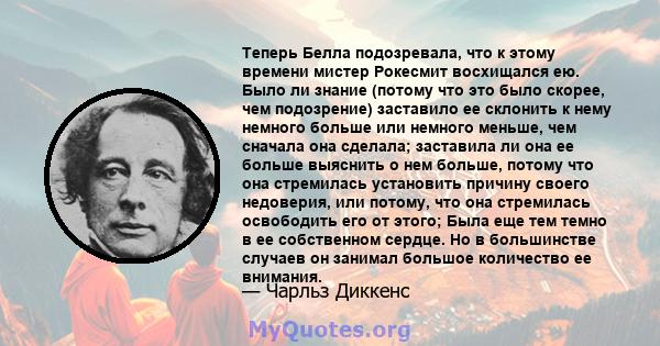 Теперь Белла подозревала, что к этому времени мистер Рокесмит восхищался ею. Было ли знание (потому что это было скорее, чем подозрение) заставило ее склонить к нему немного больше или немного меньше, чем сначала она