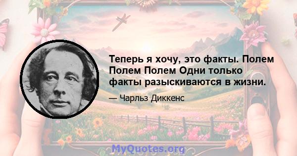 Теперь я хочу, это факты. Полем Полем Полем Одни только факты разыскиваются в жизни.