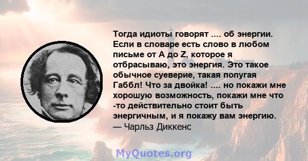 Тогда идиоты говорят .... об энергии. Если в словаре есть слово в любом письме от A до Z, которое я отбрасываю, это энергия. Это такое обычное суеверие, такая попугая Габбл! Что за двойка! .... но покажи мне хорошую