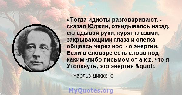 «Тогда идиоты разговаривают, - сказал Юджин, откидываясь назад, складывая руки, курят глазами, закрывающими глаза и слегка общаясь через нос, - о энергии. Если в словаре есть слово под каким -либо письмом от a к z, что