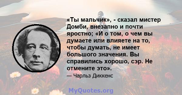 «Ты мальчик», - сказал мистер Домби, внезапно и почти яростно; «И о том, о чем вы думаете или влияете на то, чтобы думать, не имеет большого значения. Вы справились хорошо, сэр. Не отмените это».