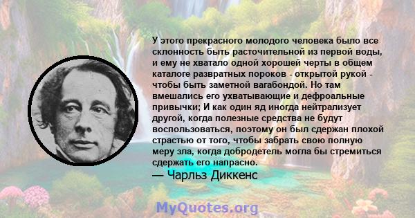 У этого прекрасного молодого человека было все склонность быть расточительной из первой воды, и ему не хватало одной хорошей черты в общем каталоге развратных пороков - открытой рукой - чтобы быть заметной вагабондой.