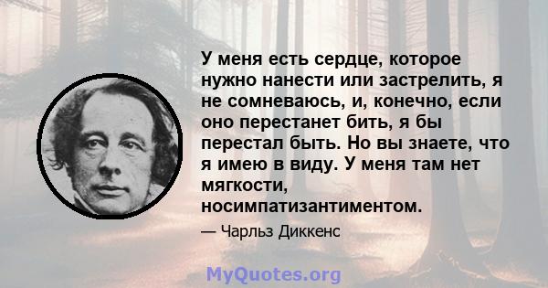 У меня есть сердце, которое нужно нанести или застрелить, я не сомневаюсь, и, конечно, если оно перестанет бить, я бы перестал быть. Но вы знаете, что я имею в виду. У меня там нет мягкости, носимпатизантиментом.