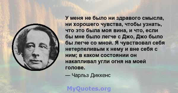 У меня не было ни здравого смысла, ни хорошего чувства, чтобы узнать, что это была моя вина, и что, если бы мне было легче с Джо, Джо было бы легче со мной. Я чувствовал себя нетерпеливым к нему и вне себя с ним; в