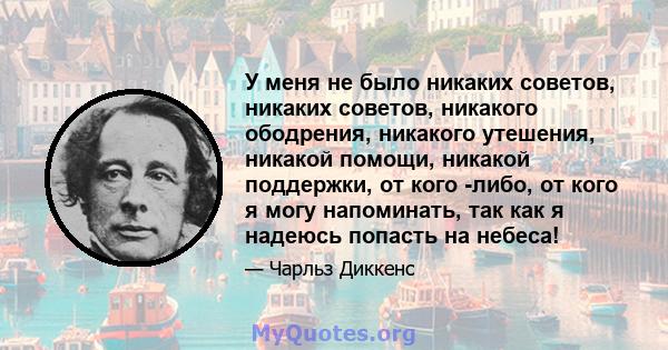 У меня не было никаких советов, никаких советов, никакого ободрения, никакого утешения, никакой помощи, никакой поддержки, от кого -либо, от кого я могу напоминать, так как я надеюсь попасть на небеса!