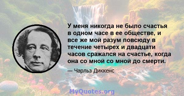 У меня никогда не было счастья в одном часе в ее обществе, и все же мой разум повсюду в течение четырех и двадцати часов сражался на счастье, когда она со мной со мной до смерти.