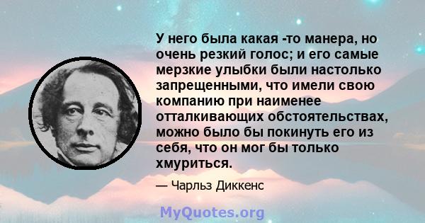 У него была какая -то манера, но очень резкий голос; и его самые мерзкие улыбки были настолько запрещенными, что имели свою компанию при наименее отталкивающих обстоятельствах, можно было бы покинуть его из себя, что он 