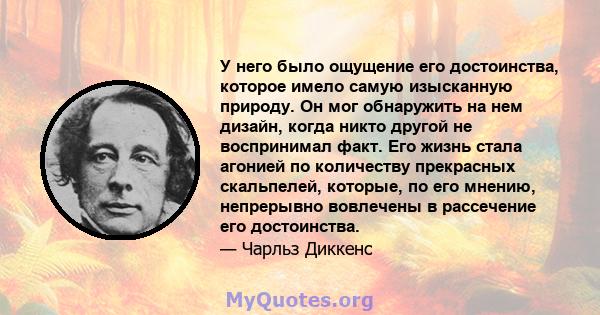 У него было ощущение его достоинства, которое имело самую изысканную природу. Он мог обнаружить на нем дизайн, когда никто другой не воспринимал факт. Его жизнь стала агонией по количеству прекрасных скальпелей,