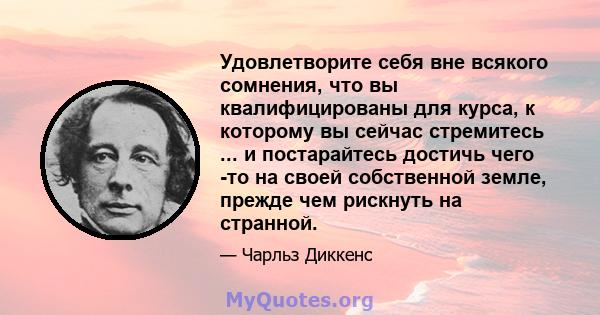 Удовлетворите себя вне всякого сомнения, что вы квалифицированы для курса, к которому вы сейчас стремитесь ... и постарайтесь достичь чего -то на своей собственной земле, прежде чем рискнуть на странной.