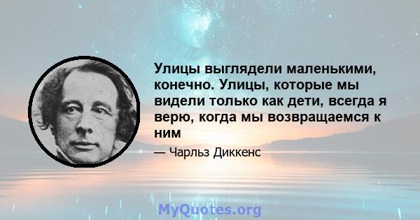 Улицы выглядели маленькими, конечно. Улицы, которые мы видели только как дети, всегда я верю, когда мы возвращаемся к ним