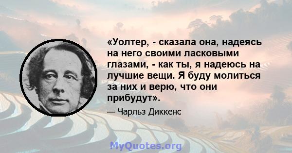 «Уолтер, - сказала она, надеясь на него своими ласковыми глазами, - как ты, я надеюсь на лучшие вещи. Я буду молиться за них и верю, что они прибудут».