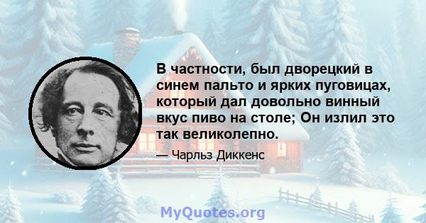 В частности, был дворецкий в синем пальто и ярких пуговицах, который дал довольно винный вкус пиво на столе; Он излил это так великолепно.