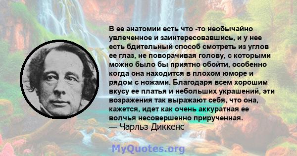 В ее анатомии есть что -то необычайно увлеченное и заинтересовавшись, и у нее есть бдительный способ смотреть из углов ее глаз, не поворачивая голову, с которыми можно было бы приятно обойти, особенно когда она