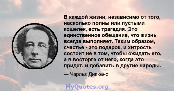 В каждой жизни, независимо от того, насколько полны или пустыми кошелек, есть трагедия. Это единственное обещание, что жизнь всегда выполняет. Таким образом, счастье - это подарок, и хитрость состоит не в том, чтобы