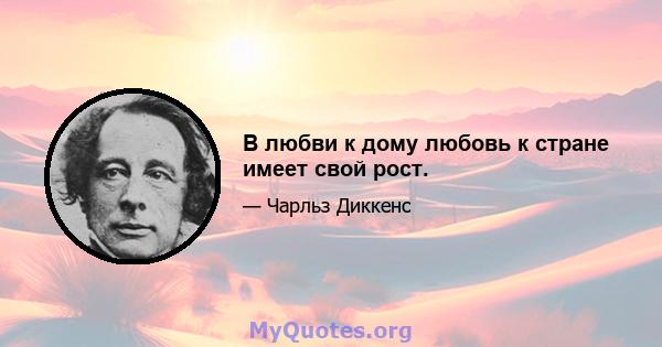 В любви к дому любовь к стране имеет свой рост.