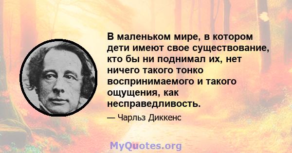 В маленьком мире, в котором дети имеют свое существование, кто бы ни поднимал их, нет ничего такого тонко воспринимаемого и такого ощущения, как несправедливость.