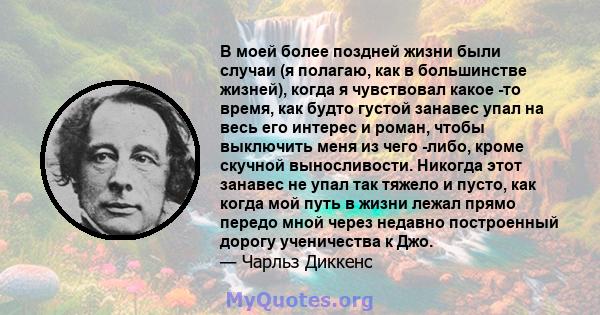 В моей более поздней жизни были случаи (я полагаю, как в большинстве жизней), когда я чувствовал какое -то время, как будто густой занавес упал на весь его интерес и роман, чтобы выключить меня из чего -либо, кроме