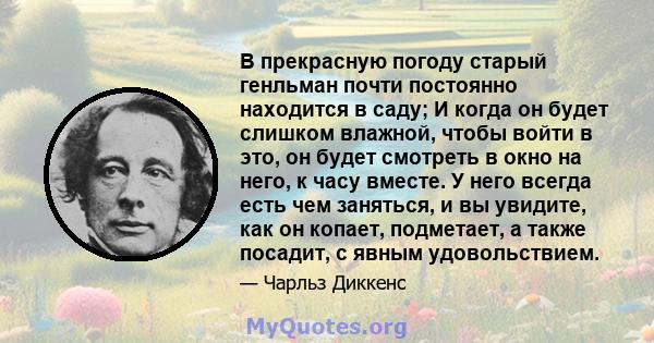 В прекрасную погоду старый генльман почти постоянно находится в саду; И когда он будет слишком влажной, чтобы войти в это, он будет смотреть в окно на него, к часу вместе. У него всегда есть чем заняться, и вы увидите,