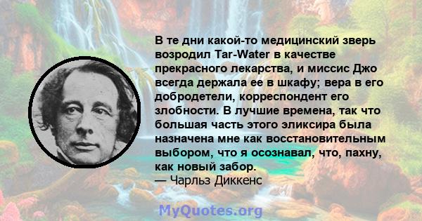 В те дни какой-то медицинский зверь возродил Tar-Water в качестве прекрасного лекарства, и миссис Джо всегда держала ее в шкафу; вера в его добродетели, корреспондент его злобности. В лучшие времена, так что большая