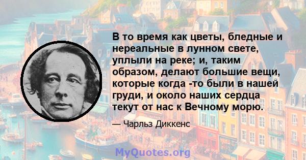 В то время как цветы, бледные и нереальные в лунном свете, уплыли на реке; и, таким образом, делают большие вещи, которые когда -то были в нашей груди, и около наших сердца текут от нас к Вечному морю.