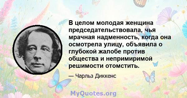 В целом молодая женщина председательствовала, чья мрачная надменность, когда она осмотрела улицу, объявила о глубокой жалобе против общества и непримиримой решимости отомстить.