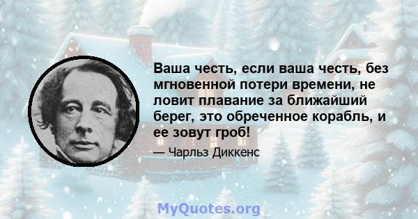 Ваша честь, если ваша честь, без мгновенной потери времени, не ловит плавание за ближайший берег, это обреченное корабль, и ее зовут гроб!