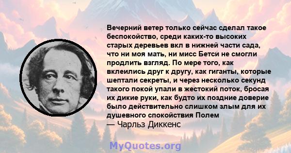 Вечерний ветер только сейчас сделал такое беспокойство, среди каких-то высоких старых деревьев вкл в нижней части сада, что ни моя мать, ни мисс Бетси не смогли продлить взгляд. По мере того, как вклеились друг к другу, 