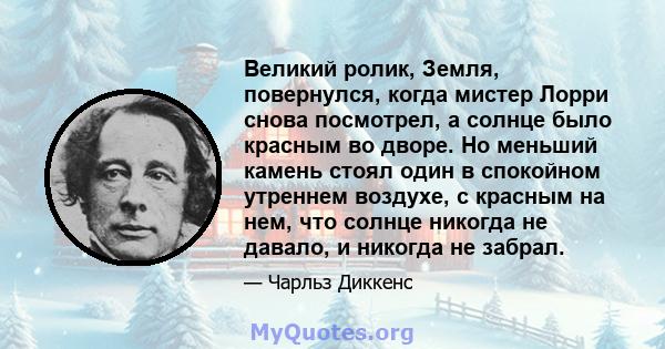 Великий ролик, Земля, повернулся, когда мистер Лорри снова посмотрел, а солнце было красным во дворе. Но меньший камень стоял один в спокойном утреннем воздухе, с красным на нем, что солнце никогда не давало, и никогда