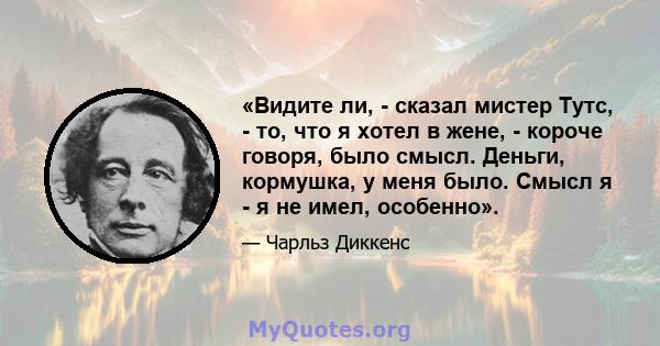 «Видите ли, - сказал мистер Тутс, - то, что я хотел в жене, - короче говоря, было смысл. Деньги, кормушка, у меня было. Смысл я - я не имел, особенно».