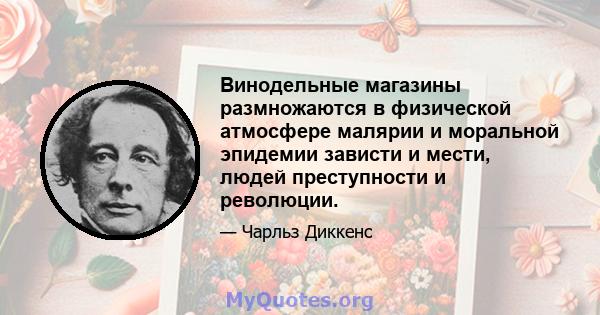 Винодельные магазины размножаются в физической атмосфере малярии и моральной эпидемии зависти и мести, людей преступности и революции.