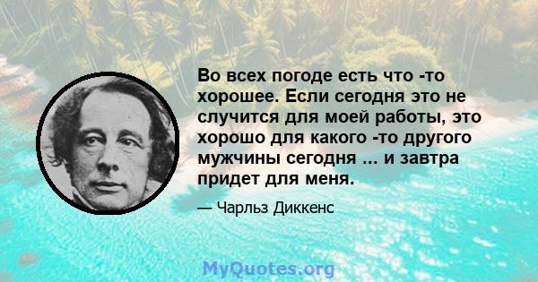 Во всех погоде есть что -то хорошее. Если сегодня это не случится для моей работы, это хорошо для какого -то другого мужчины сегодня ... и завтра придет для меня.