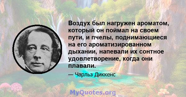 Воздух был нагружен ароматом, который он поймал на своем пути, и пчелы, поднимающиеся на его ароматизированном дыхании, напевали их сонтное удовлетворение, когда они плавали.