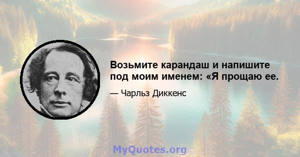 Возьмите карандаш и напишите под моим именем: «Я прощаю ее.