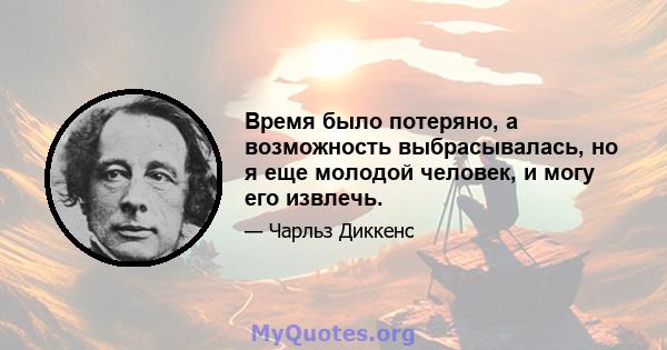 Время было потеряно, а возможность выбрасывалась, но я еще молодой человек, и могу его извлечь.