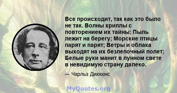 Все происходит, так как это было не так. Волны хриплы с повторением их тайны; Пыль лежит на берегу; Морские птицы парят и парят; Ветры и облака выходят на их безлепочный полет; Белые руки манит в лунном свете в