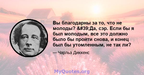 Вы благодарны за то, что не молоды? 'Да, сэр. Если бы я был молодым, все это должно было бы пройти снова, и конец был бы утомленным, не так ли?