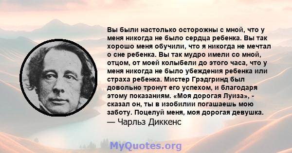 Вы были настолько осторожны с мной, что у меня никогда не было сердца ребенка. Вы так хорошо меня обучили, что я никогда не мечтал о сне ребенка. Вы так мудро имели со мной, отцом, от моей колыбели до этого часа, что у