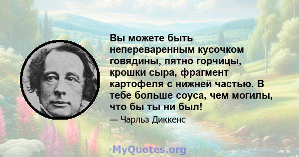 Вы можете быть непереваренным кусочком говядины, пятно горчицы, крошки сыра, фрагмент картофеля с нижней частью. В тебе больше соуса, чем могилы, что бы ты ни был!