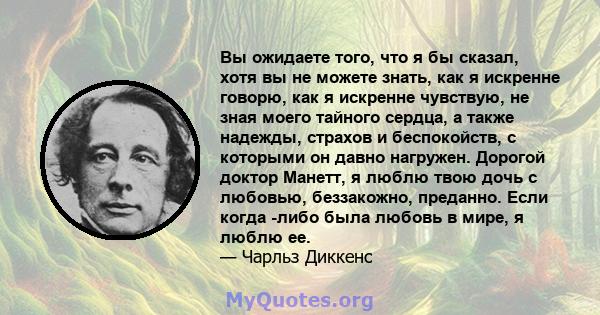 Вы ожидаете того, что я бы сказал, хотя вы не можете знать, как я искренне говорю, как я искренне чувствую, не зная моего тайного сердца, а также надежды, страхов и беспокойств, с которыми он давно нагружен. Дорогой