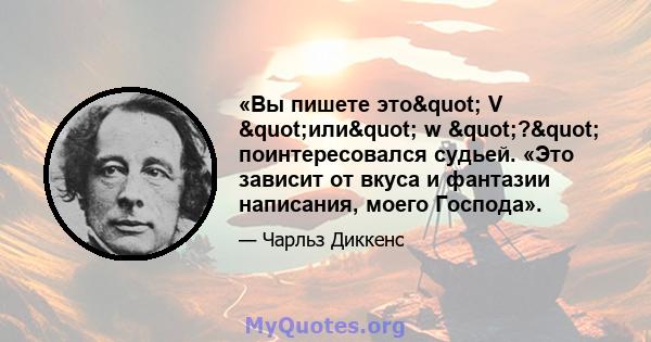 «Вы пишете это" V "или" w "?" поинтересовался судьей. «Это зависит от вкуса и фантазии написания, моего Господа».