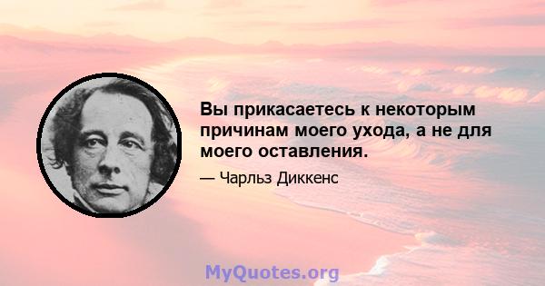 Вы прикасаетесь к некоторым причинам моего ухода, а не для моего оставления.