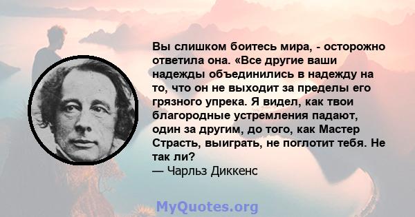 Вы слишком боитесь мира, - осторожно ответила она. «Все другие ваши надежды объединились в надежду на то, что он не выходит за пределы его грязного упрека. Я видел, как твои благородные устремления падают, один за